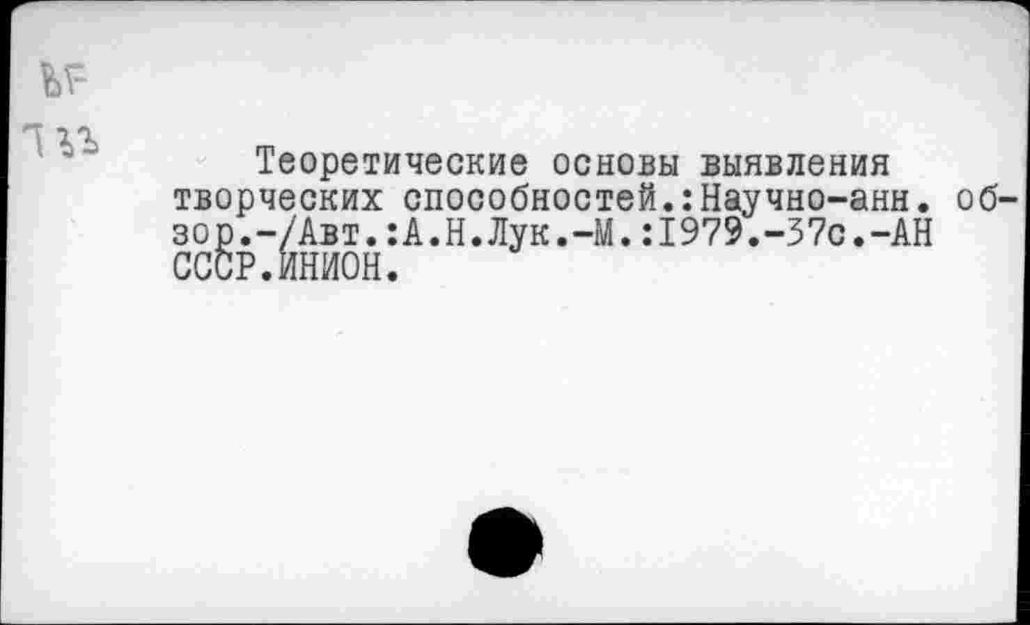 ﻿Теоретические основы выявления творческих способностей.:Научно-анн. об зор.-/Авт.:А.Н.Лук.-М.:1979.-37с.-АН СССР.ИНИОН.